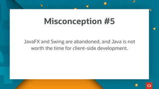JavaFX and Swing are abandoned, and Java is not
worth the time for client-side development.
Misconception #5
 