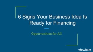 6 Signs Your Business Idea Is
Ready for Financing
Opportunities for All
 
