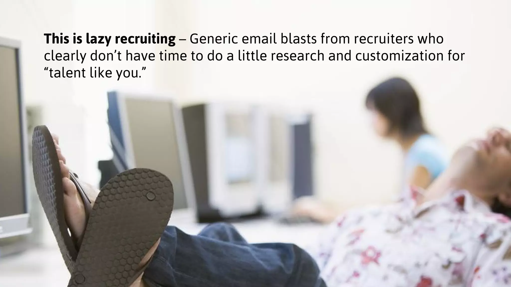 This is lazy recruiting – Generic email blasts from recruiters who
clearly don’t have time to do a little research and customization for
“talent like you.”
 