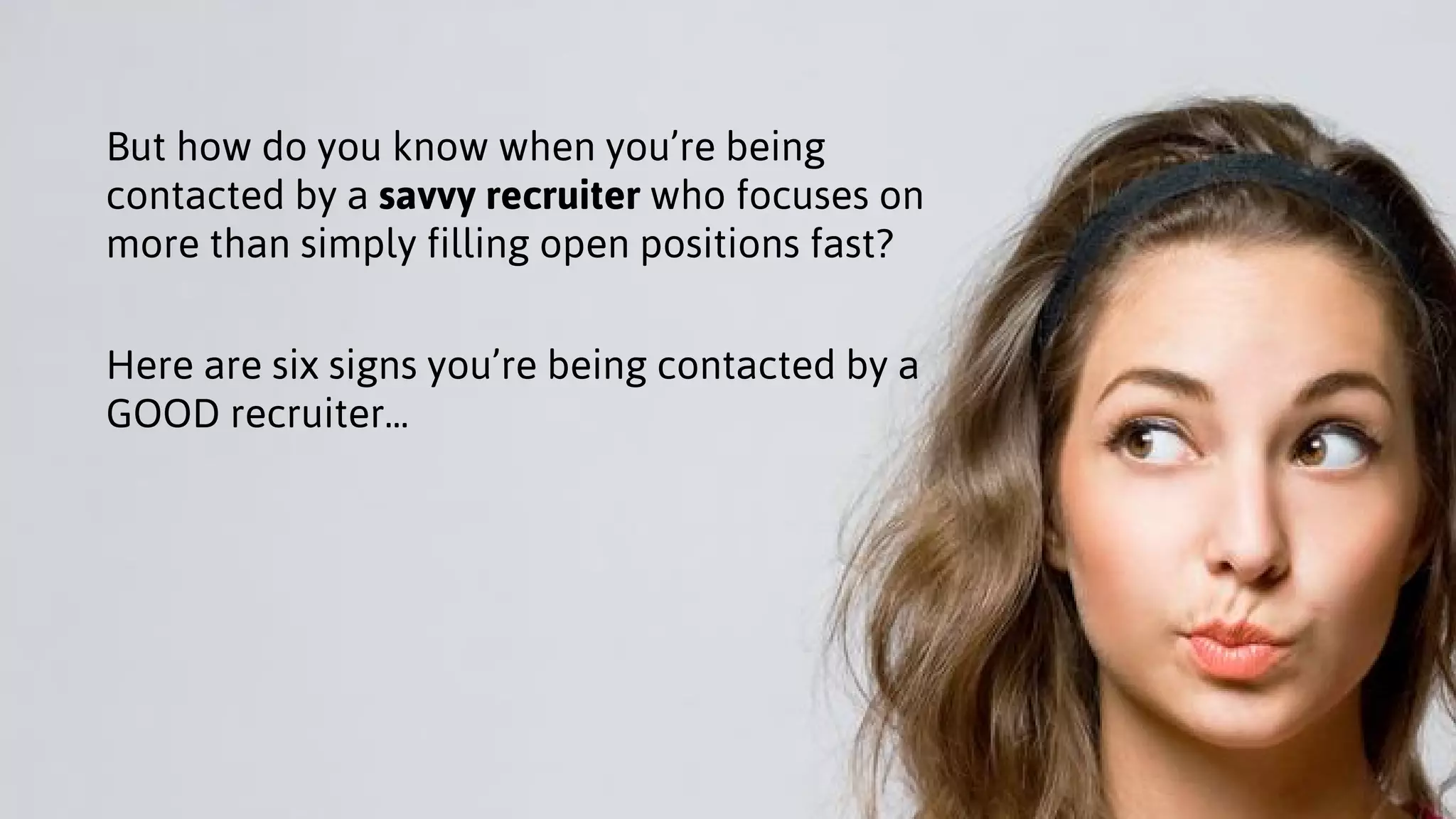 But how do you know when you’re being
contacted by a savvy recruiter who focuses on
more than simply filling open positions fast?
Here are six signs you’re being contacted by a
GOOD recruiter...
 