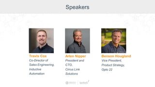 Speakers
Travis Cox
Co-Director of
Sales Engineering,
Inductive
Automation
Arlen Nipper
President and
CTO,
Cirrus Link
Solutions
Benson Hougland
Vice President,
Product Strategy,
Opto 22
 