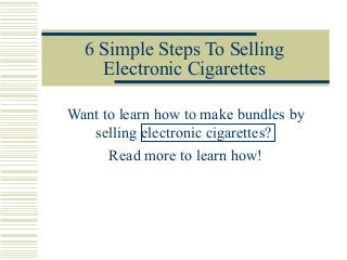 6 Simple Steps To Selling
Electronic Cigarettes
Want to learn how to make bundles by
selling electronic cigarettes?
Read more to learn how!
 