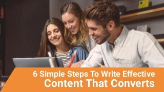 6 Simple Steps To Write Effective
Content That Converts
 