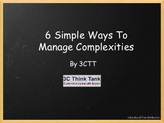 6 Simple Ways To
Manage Complexities
By 3CTT
educational: free distribution
 