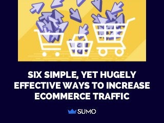SIX SIMPLE, YET HUGELY
EFFECTIVE WAYS TO INCREASE
ECOMMERCE TRAFFIC
 
