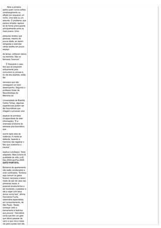 Atire a primeira
pedra quem nunca sofreu
constrangimento ou
aflição por esquecer um
nome, uma data ou um
assunto. O problema, que
parece simples, agrava-
se de forma preocupante,
principalmente entre os
mais jovens. Uma

pesquisa revelou que
pessoas, mesmo de
pouca idade, ao serem
obrigadas a exercitar
várias tarefas em pouco
espaço

de tempo, sofreram danos
na memória. São os
famosos “brancos”.

    É frequente o caso
dos que se preparam
arduamente para
concursos ou provas e,
no dia dos exames, estão
tão

nervosos que não
conseguem um bom
desempenho. Segundo o
professor titular de
Neurobiologia da
Memória da

Universidade de Brasília,
Carlos Tomaz, algumas
experiências podem ser
tão traumáticas que
chegam a provocar uma

espécie de amnésia
(incapacidade de reter
informação). “É a
chamada síndrome do
estresse pós-traumático,
que

ocorre após atos de
violência. A mente se
defende, fazendo a
memória não registrar o
fato que ocasionou o
trauma”,

explica o professor. Texto
adaptado. Mais turismo &
qualidade de vida. p.40.
Dez.2004/Jan/Fev.2005.
GATO PORTÁTIL

Bichanos de apartamento
não estão condenados a
viver confinados. “Embora
seja comum os gatos
ficarem nervosos e terem
medo de sair de casa nas
primeiras vezes, é
possível acostumá-los a
ser sociáveis, a passear e
até a viajar com seus
donos numa boa”, afirma
Hannelore Fuchs,
veterinária especialista
em comportamento, de
São Paulo. “Basta
começar cedo o
treinamento e fazê-los
aos poucos.” Hannelore
conta que tem um gato
que adora passear de
carro e que vira e mexe
vai para a praia com ela.
 