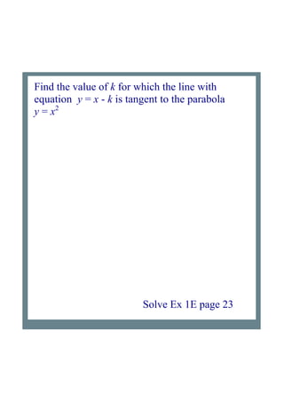 Find the value of k for which the line with 
equation  y = x ­ k is tangent to the parabola 
y = x2
Solve Ex 1E page 23
 