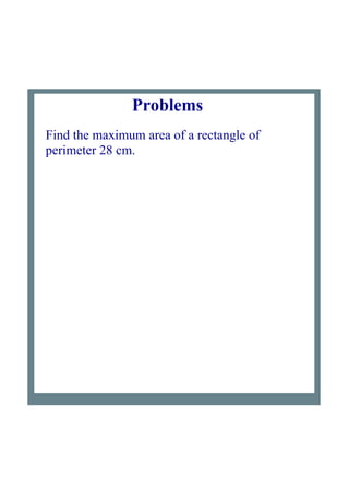 Problems 
Find the maximum area of a rectangle of 
perimeter 28 cm.
 