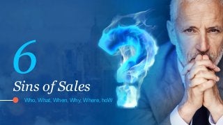 Sins of Sales
Who, What, When, Why, Where, hoW
6
 