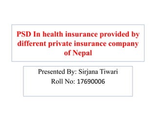 PSD In health insurance provided by
different private insurance company
of Nepal
Presented By: Sirjana Tiwari
Roll No: 17690006
 