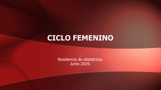 CICLO FEMENINO
.
Residencia de obstetricia.
Junio 2019.
 