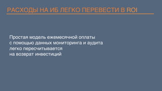 РАСХОДЫ НА ИБ ЛЕГКО ПЕРЕВЕСТИ В ROI
Простая модель ежемесячной оплаты
с помощью данных мониторинга и аудита
легко пересчитывается  
на возврат инвестиций
 