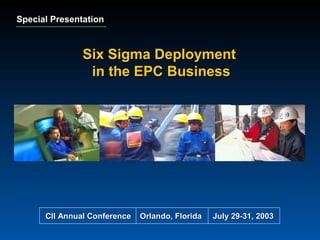 Six Sigma DeploymentSix Sigma Deployment
in the EPC Businessin the EPC Business
Special PresentationSpecial Presentation
CII Annual Conference Orlando, Florida July 29-31, 2003CII Annual Conference Orlando, Florida July 29-31, 2003
 