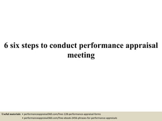 6 six steps to conduct performance appraisal
meeting
Useful materials: • performanceappraisal360.com/free-128-performance-appraisal-forms
• performanceappraisal360.com/free-ebook-2456-phrases-for-performance-appraisals
 