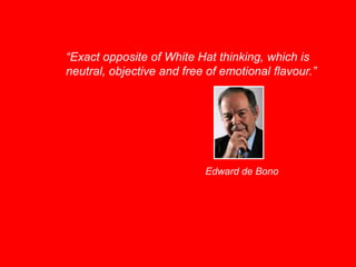 “Exact opposite of White Hat thinking, which is
neutral, objective and free of emotional flavour.”
Edward de Bono
 