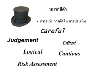 • การระวัง การตัดสิน การประเมิน
หมวกสีดา
Careful
Judgement
CautiousLogical
Risk Assessment
Critical
 