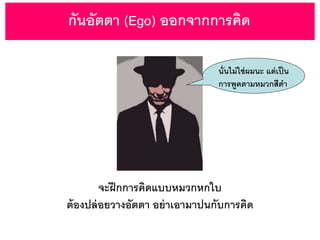 นั่นไม่ใช่ผมนะ แต่เป็น
การพูดตามหมวกสีดา
จะฝึกการคิดแบบหมวกหกใบ
ต้องปล่อยวางอัตตา อย่าเอามาปนกับการคิด
กันอัตตา (Ego) ออกจากการคิด
 