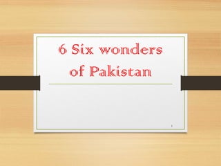 6 Six wonders
of Pakistan
1
 