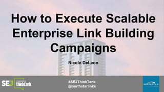How to Execute Scalable
Enterprise Link Building
Campaigns
Nicole DeLeon
#SEJThinkTank
@northstarlinks
 