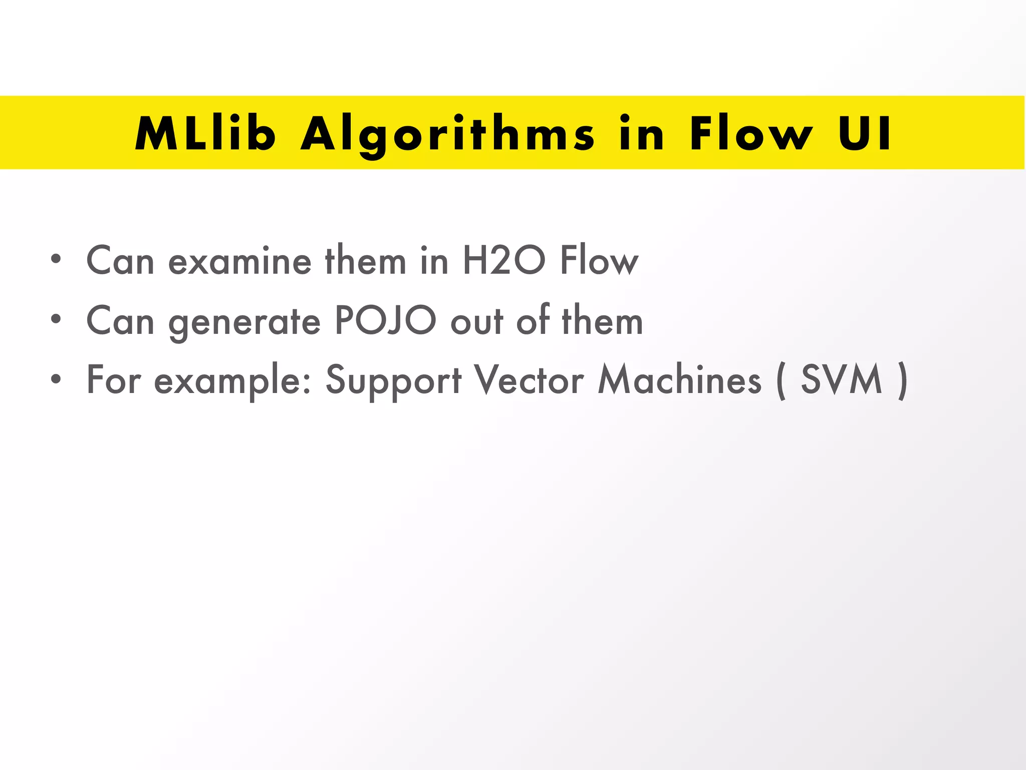 MLlib Algorithms in Flow UI
• Can examine them in H2O Flow
• Can generate POJO out of them
• For example: Support Vector Machines ( SVM )
 