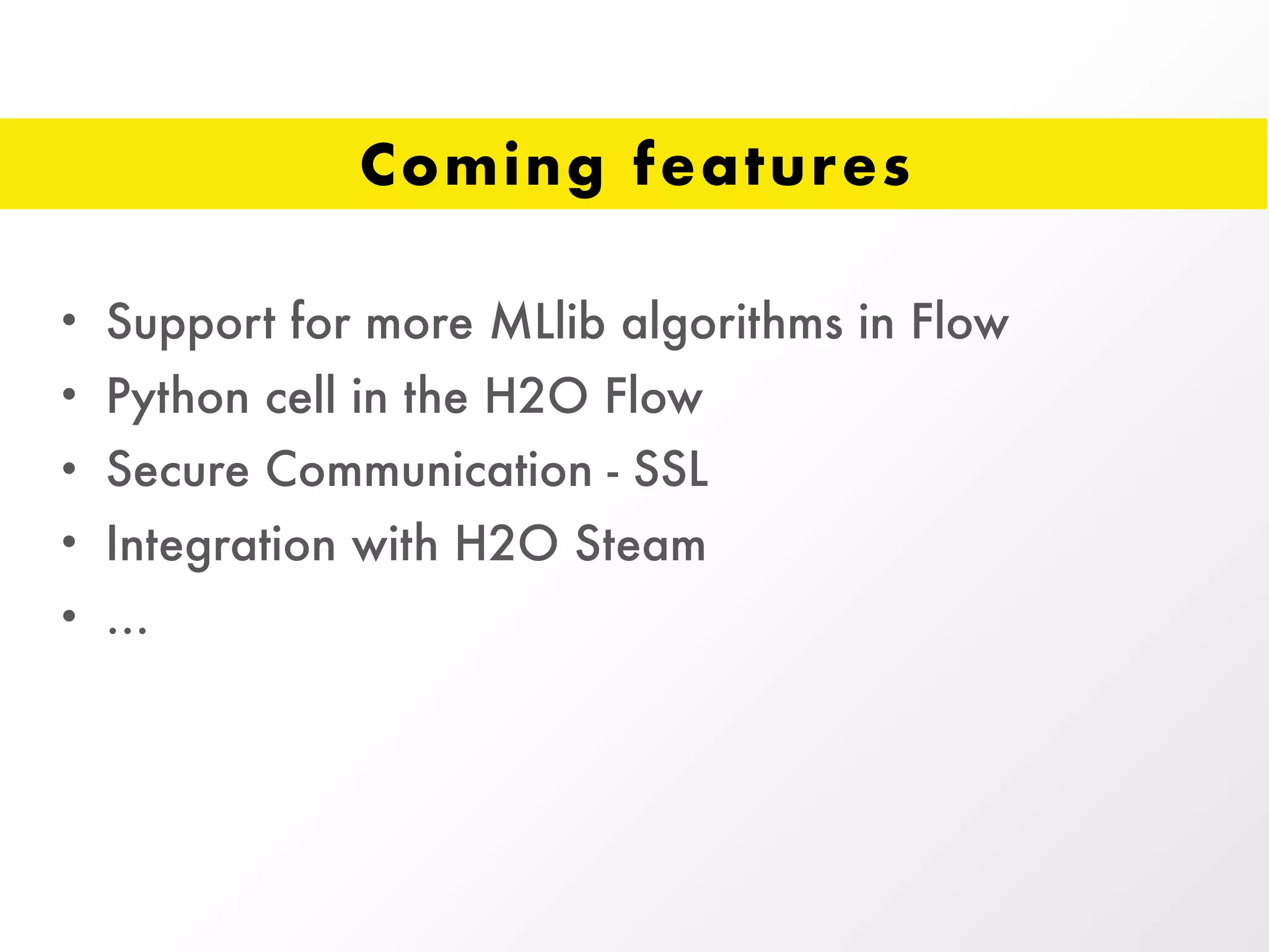 Coming features
• Support for more MLlib algorithms in Flow
• Python cell in the H2O Flow
• Secure Communication - SSL
• Integration with H2O Steam
• …
 