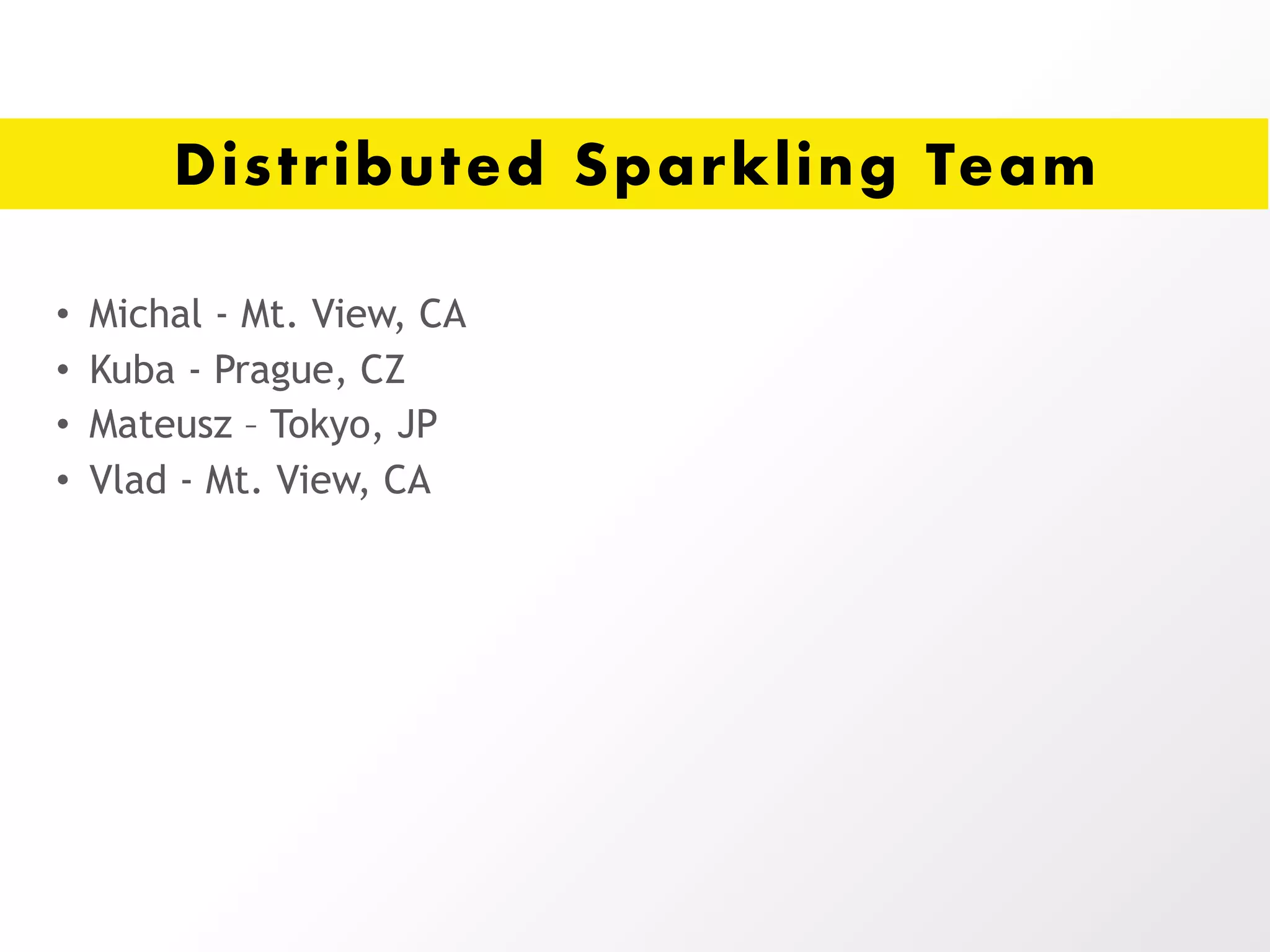 Distributed Sparkling Team
• Michal - Mt. View, CA
• Kuba - Prague, CZ
• Mateusz – Tokyo, JP
• Vlad - Mt. View, CA
 