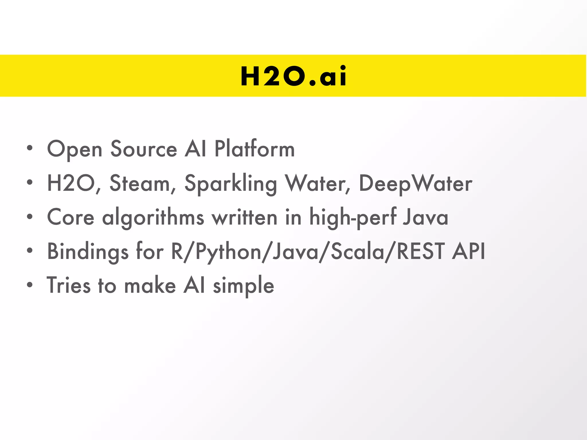 H2O.ai
• Open Source AI Platform
• H2O, Steam, Sparkling Water, DeepWater
• Core algorithms written in high-perf Java
• Bindings for R/Python/Java/Scala/REST API
• Tries to make AI simple
 