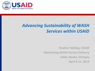 Advancing Sustainability of WASH
           Services within USAID


                    Heather Skilling, USAID
          Monitoring WASH Service Delivery
                     Addis Ababa, Ethiopia
                           April 9-11, 2013
 