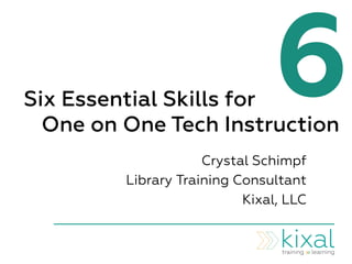 6Six Essential Skills for
One on One Tech Instruction
Crystal Schimpf
Library Training Consultant
Kixal, LLC
 