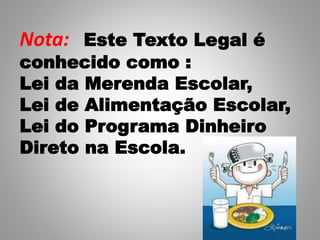 Nota: Este Texto Legal é
conhecido como :
Lei da Merenda Escolar,
Lei de Alimentação Escolar,
Lei do Programa Dinheiro
Direto na Escola.
 