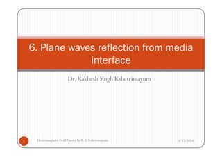 Dr. Rakhesh Singh Kshetrimayum
6. Plane waves reflection from media
interface
Dr. Rakhesh Singh Kshetrimayum
3/25/20141 Electromagnetic FieldTheory by R. S. Kshetrimayum
 