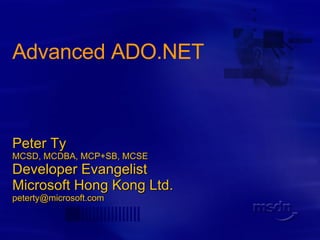 Advanced ADO.NET Peter Ty MCSD, MCDBA, MCP+SB, MCSE Developer Evangelist Microsoft Hong Kong Ltd. [email_address] 
