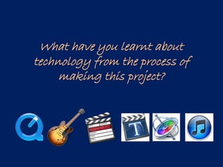 What have you learnt about
technology from the process of
making this project?
 