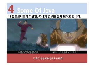 1) 안드로이드의 기반인, 자바의 경우를 잠시 보려고 합니다.
4 Some Of Java
기초가 탄탄해야 한다고 하네요!
 