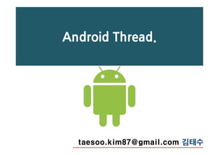 Android Thread.
taesoo.kim87@gmail.com 김태수
 