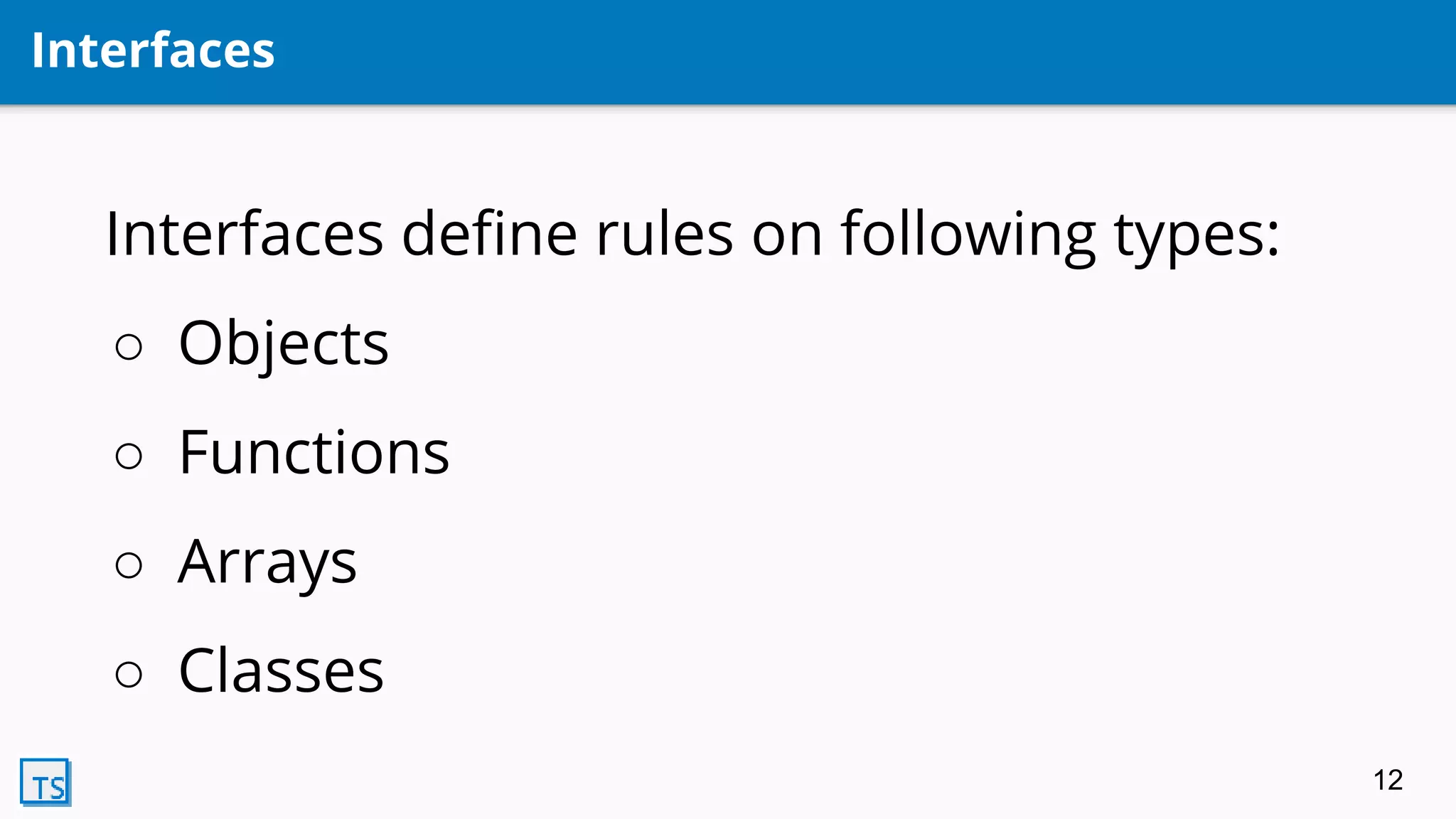 Interfaces
Interfaces define rules on following types:
○ Objects
○ Functions
○ Arrays
○ Classes
12
 