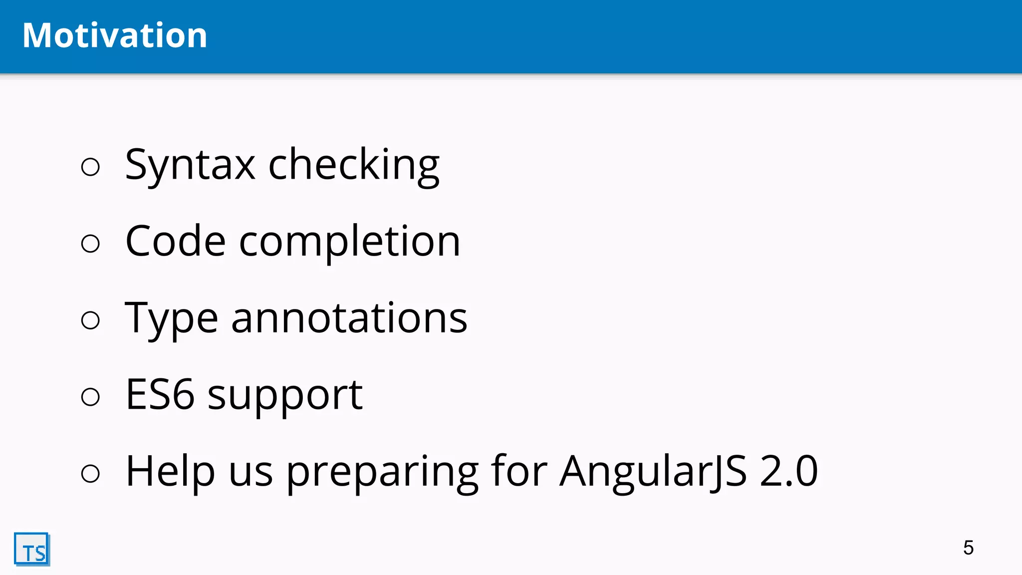 Motivation
○ Syntax checking
○ Code completion
○ Type annotations
○ ES6 support
○ Help us preparing for AngularJS 2.0
5
 