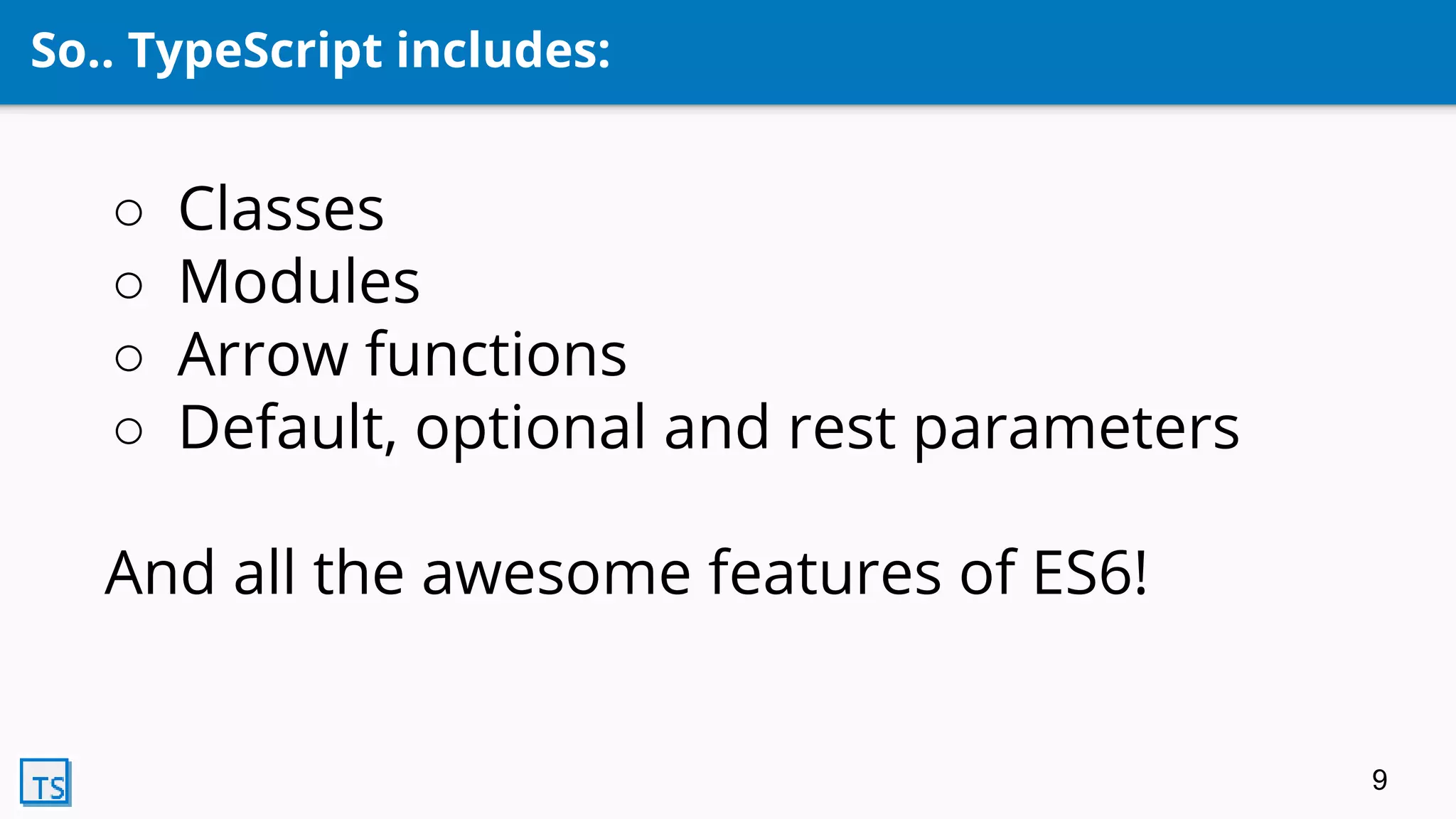 So.. TypeScript includes:
○ Classes
○ Modules
○ Arrow functions
○ Default, optional and rest parameters
And all the awesome features of ES6!
9
 