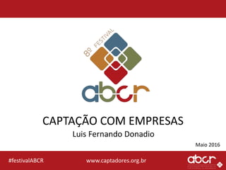 www.captadores.org.br#festivalABCR
CAPTAÇÃO COM EMPRESAS
Luis Fernando Donadio
Maio 2016
 