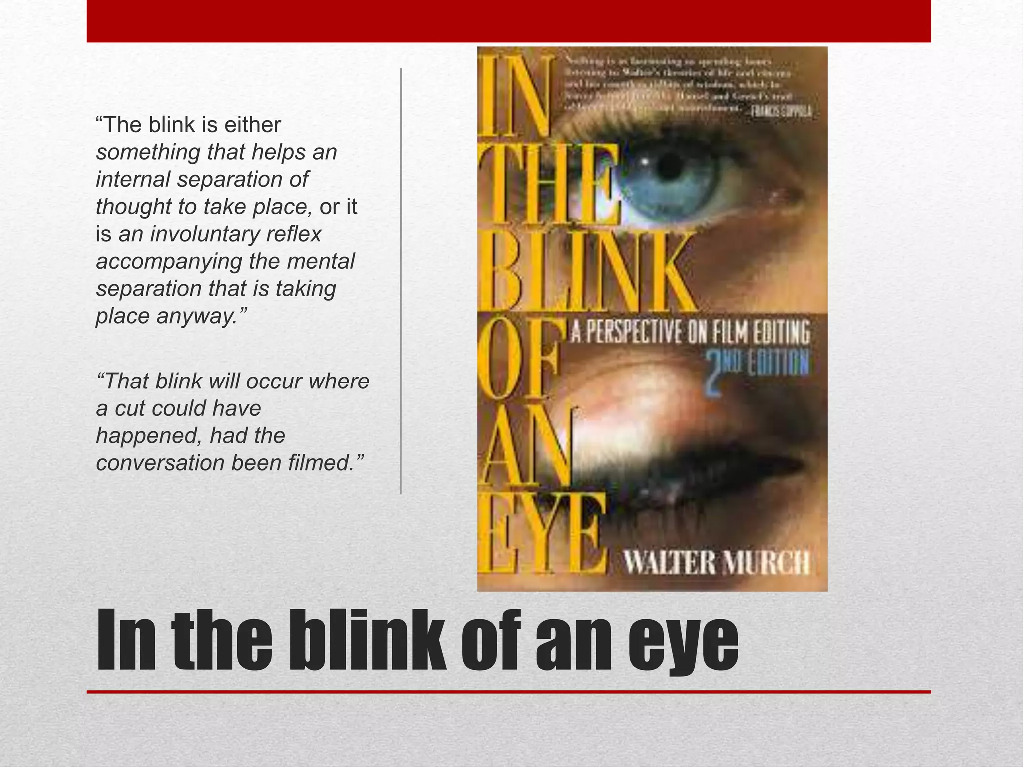 In the blink of an eye
“The blink is either
something that helps an
internal separation of
thought to take place, or it
is an involuntary reflex
accompanying the mental
separation that is taking
place anyway.”
“That blink will occur where
a cut could have
happened, had the
conversation been filmed.”
 