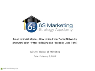 Email to Social Media – How to Seed your Social Networks and Grow Your Twitter Following and Facebook Likes (Fans) By: Chris Breikss, 6S Marketing Date: February 8, 2011 