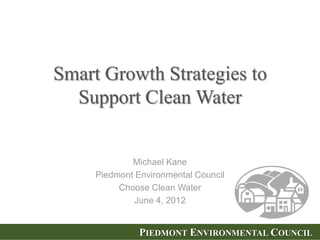 Smart Growth Strategies to
  Support Clean Water


             Michael Kane
     Piedmont Environmental Council
          Choose Clean Water
              June 4, 2012


               PIEDMONT ENVIRONMENTAL COUNCIL
 