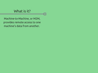 What is it?
Machine-to-Machine, or M2M,
provides remote access to one
machine's data from another.
 