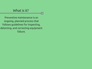 What is it?
Preventive maintenance is an
ongoing, planned process that
follows guidelines for inspecting,
detecting, and correcting equipment
failure.
 