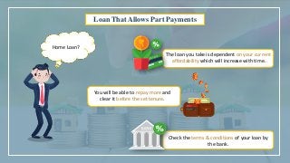 Home Loan?
Loan That Allows Part Payments
The loan you take is dependent on your current
affordability which will increase with time.
You will be able to repay more and
clear it before the set tenure.
Check the terms & conditions of your loan by
the bank.
 