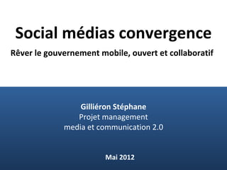 Social médias convergence
Rêver le gouvernement mobile, ouvert et collaboratif




                 Gilliéron Stéphane
                Projet management
             media et communication 2.0


                        Mai 2012
 