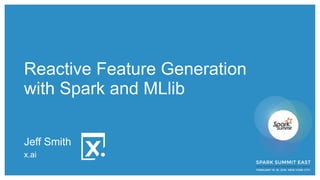 Reactive Feature Generation
with Spark and MLlib
Jeff Smith
x.ai
 