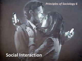 Principles of Sociology 6
Social Interaction
 