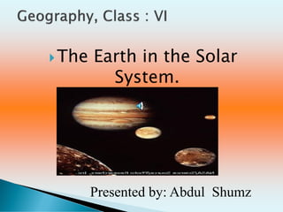 The Earth in the Solar
System.
Presented by: Abdul Shumz
 