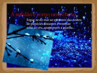 A solidão é como uma chuva. Ergue-se do mar ao encontro das noites; de planícies distantes e remotas sobe ao céu, que sempre a guarda. 